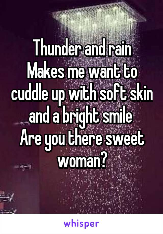 Thunder and rain
Makes me want to cuddle up with soft skin and a bright smile 
Are you there sweet woman?
