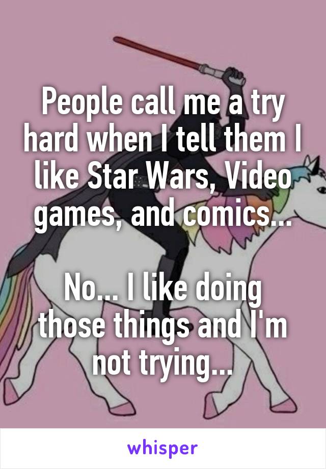 People call me a try hard when I tell them I like Star Wars, Video games, and comics...

No... I like doing those things and I'm not trying...