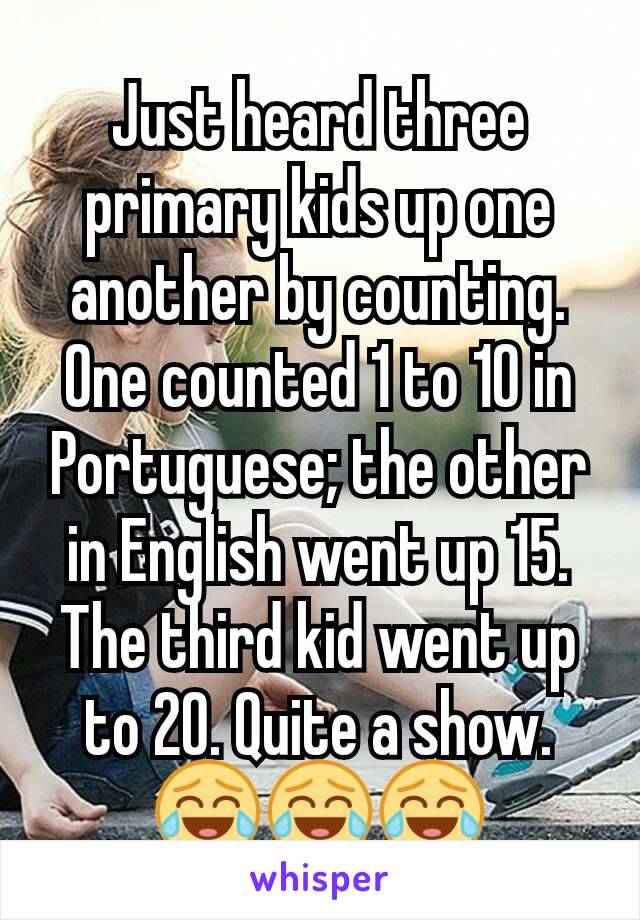 Just heard three primary kids up one another by counting. One counted 1 to 10 in Portuguese; the other in English went up 15. The third kid went up to 20. Quite a show. 😂😂😂