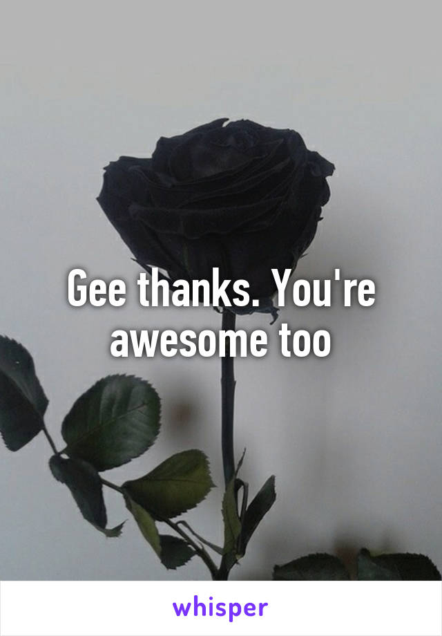 Gee thanks. You're awesome too