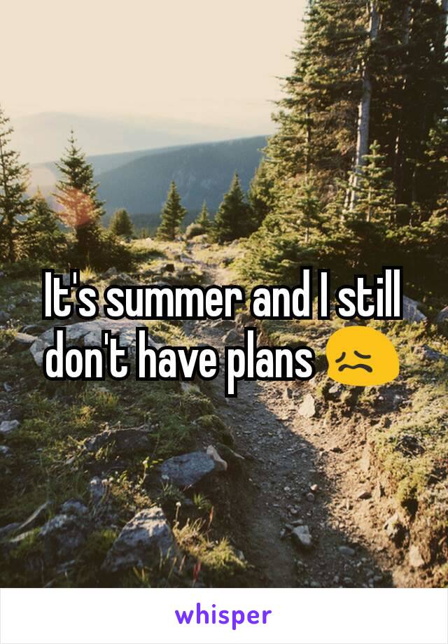 It's summer and I still don't have plans 😖