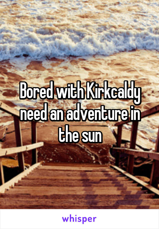 Bored with Kirkcaldy need an adventure in the sun