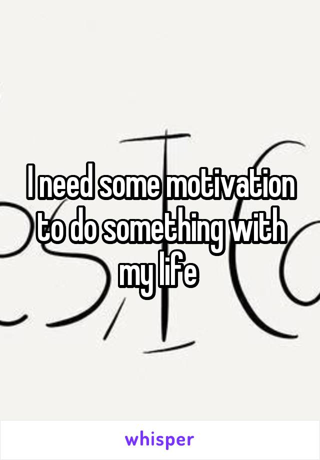 I need some motivation to do something with my life 