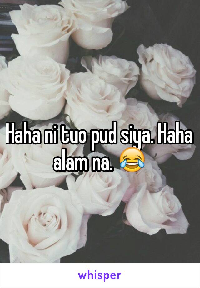 Haha ni tuo pud siya. Haha alam na. 😂