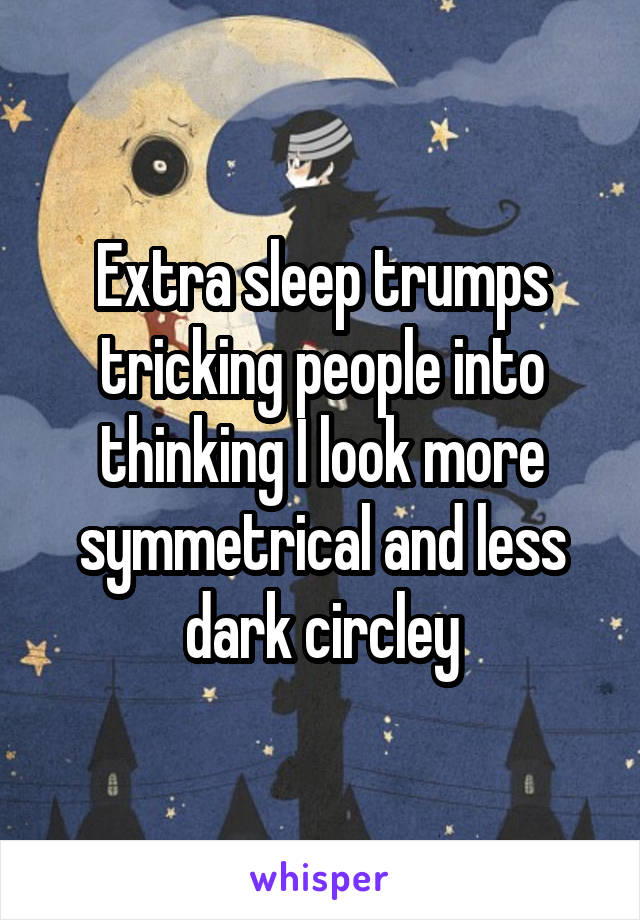 Extra sleep trumps tricking people into thinking I look more symmetrical and less dark circley