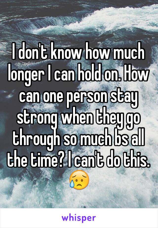 I don't know how much longer I can hold on. How can one person stay strong when they go through so much bs all the time? I can't do this. 😥