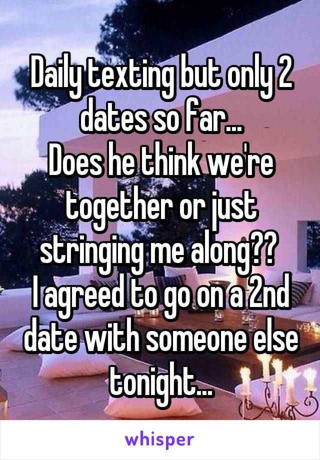 Daily texting but only 2 dates so far...
Does he think we're together or just stringing me along?? 
I agreed to go on a 2nd date with someone else tonight...