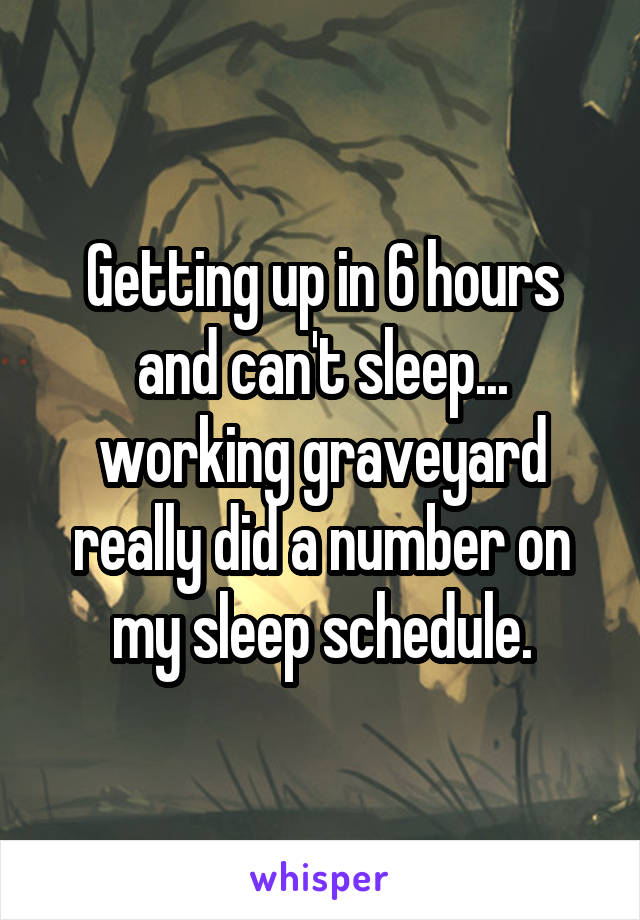 Getting up in 6 hours and can't sleep... working graveyard really did a number on my sleep schedule.