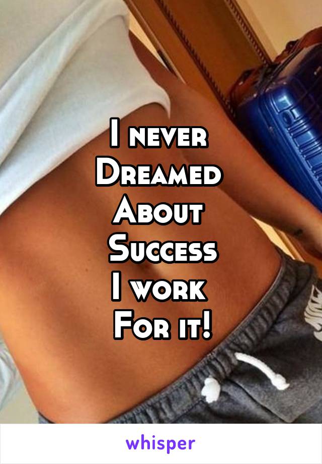 I never 
Dreamed 
About 
Success
I work 
For it!