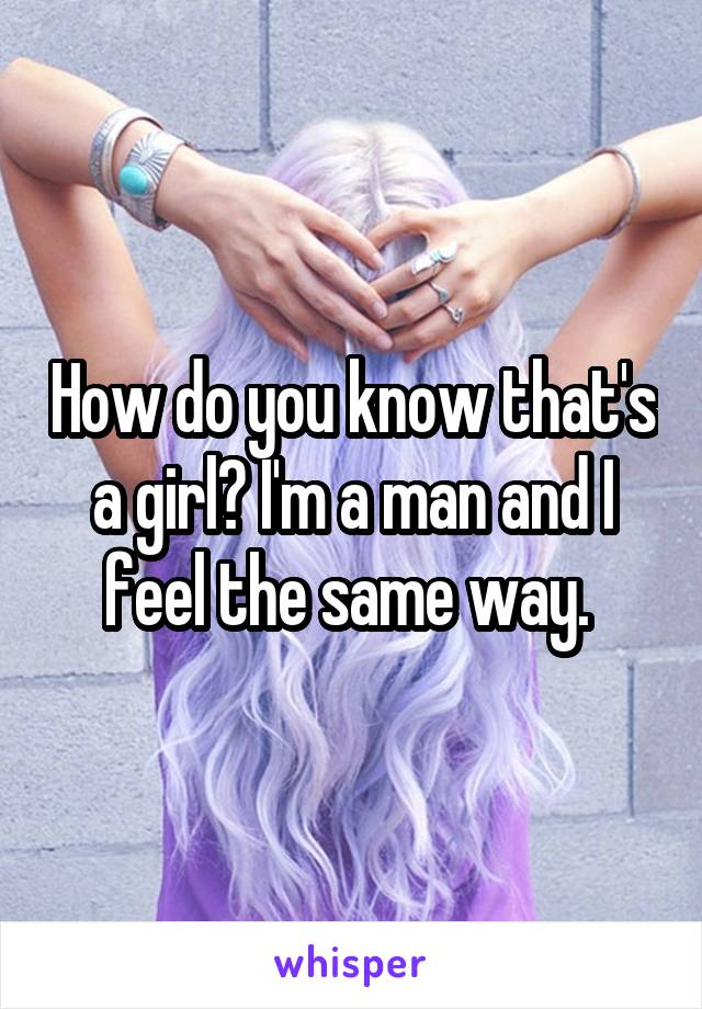 How do you know that's a girl? I'm a man and I feel the same way. 