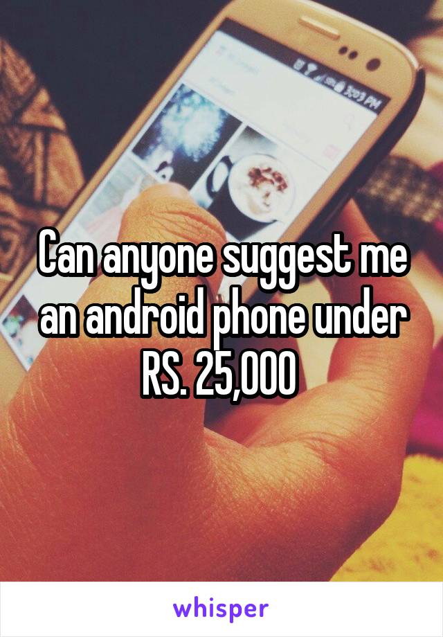 Can anyone suggest me an android phone under RS. 25,000 