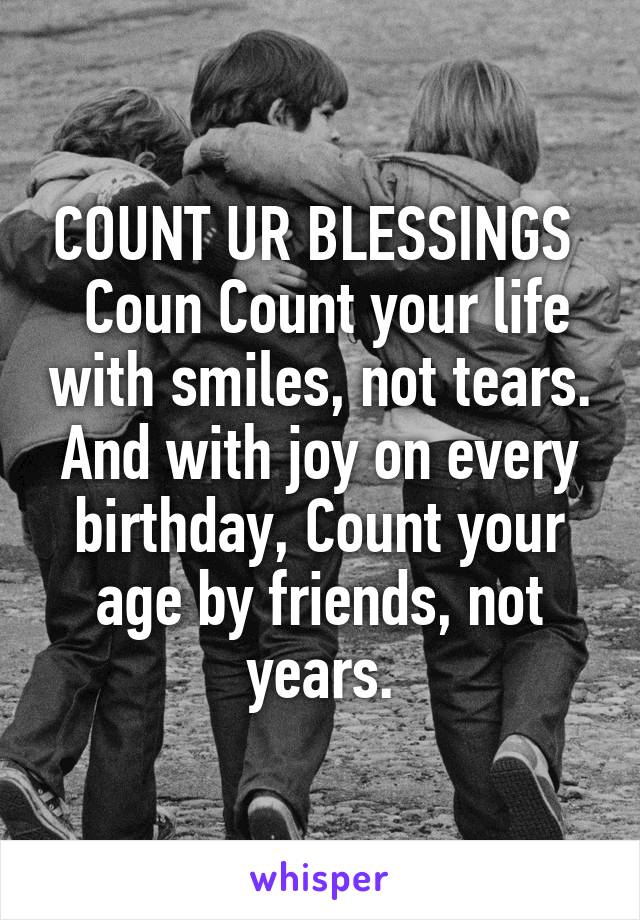 COUNT UR BLESSINGS 
 Coun Count your life with smiles, not tears. And with joy on every birthday, Count your age by friends, not years.