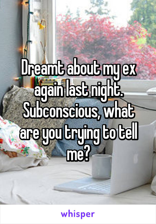 Dreamt about my ex again last night.
Subconscious, what are you trying to tell me?