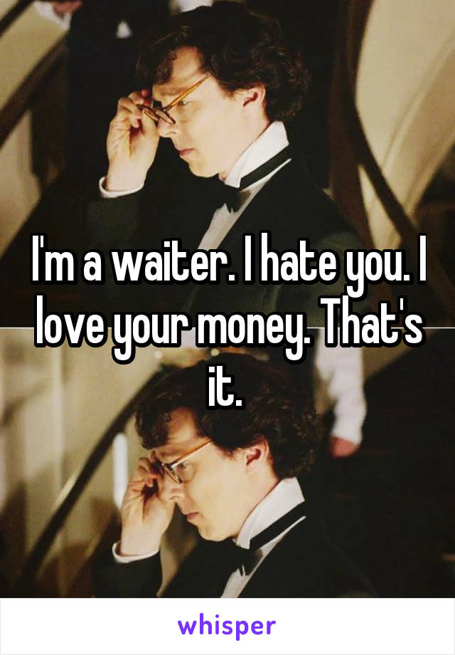 I'm a waiter. I hate you. I love your money. That's it. 