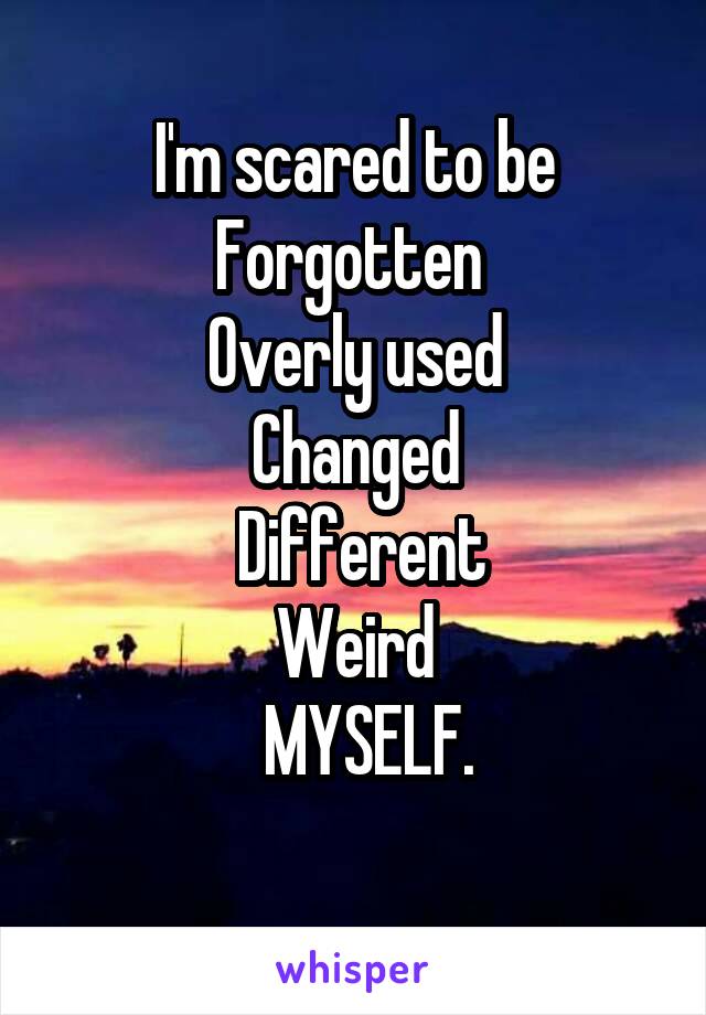 I'm scared to be
   Forgotten    
Overly used
Changed
  Different 
   Weird   
       MYSELF.     
 