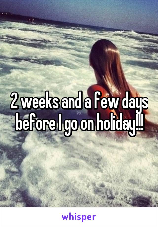 2 weeks and a few days before I go on holiday!!!