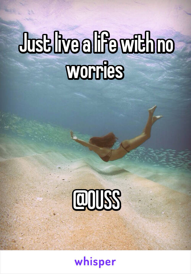 Just live a life with no worries 




@OUSS
