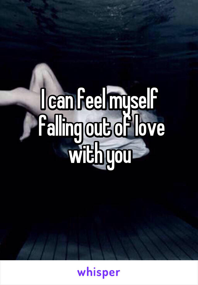 I can feel myself
 falling out of love
with you
