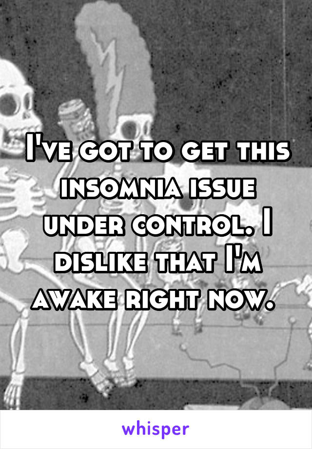 I've got to get this insomnia issue under control. I dislike that I'm awake right now. 