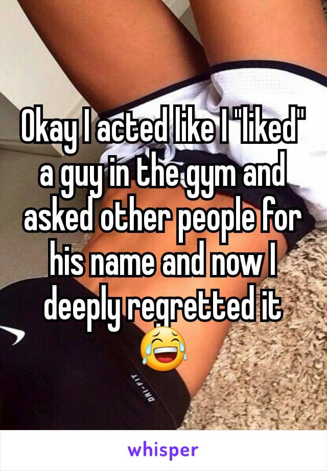 Okay I acted like I "liked" a guy in the gym and asked other people for his name and now I deeply regretted it 😂