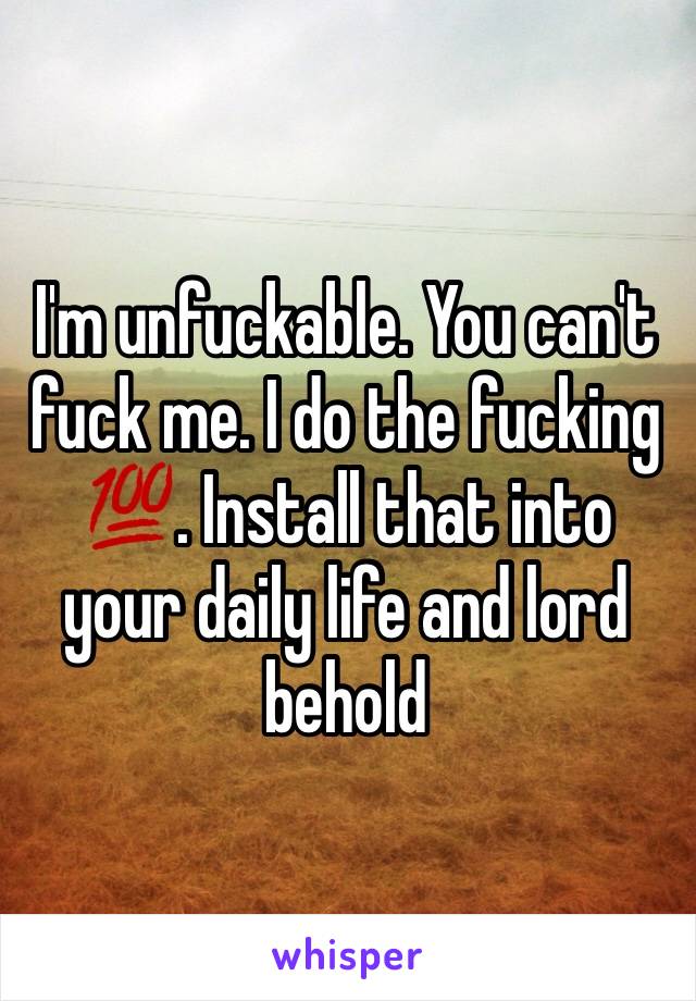 I'm unfuckable. You can't fuck me. I do the fucking 💯. Install that into your daily life and lord behold