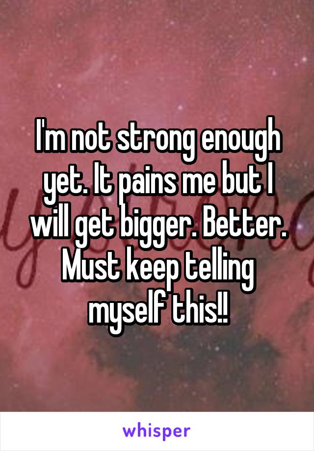 I'm not strong enough yet. It pains me but I will get bigger. Better. Must keep telling myself this!!