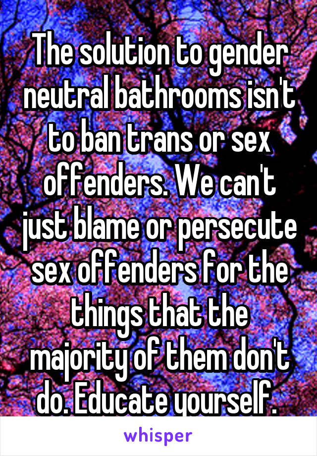 The solution to gender neutral bathrooms isn't to ban trans or sex offenders. We can't just blame or persecute sex offenders for the things that the majority of them don't do. Educate yourself. 