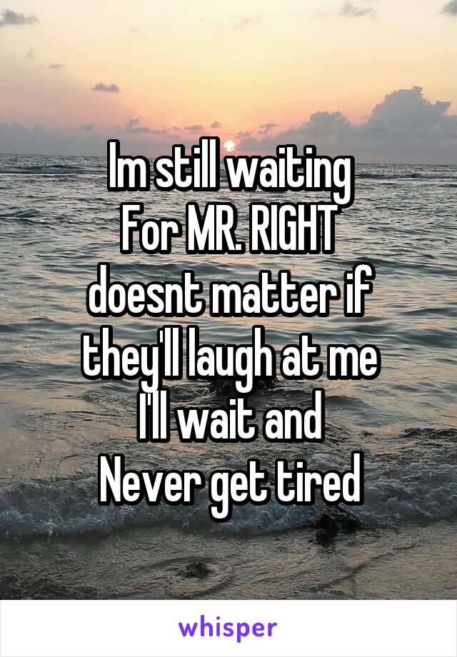 Im still waiting
For MR. RIGHT
doesnt matter if they'll laugh at me
I'll wait and
Never get tired