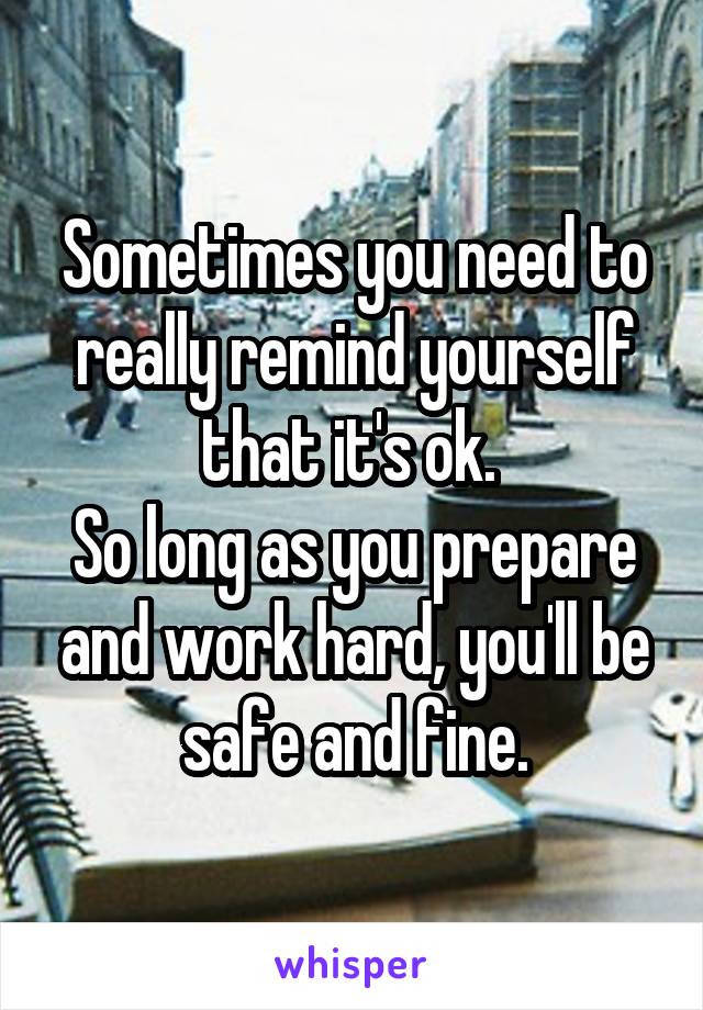 Sometimes you need to really remind yourself that it's ok. 
So long as you prepare and work hard, you'll be safe and fine.