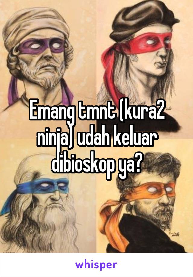 Emang tmnt (kura2 ninja) udah keluar dibioskop ya?