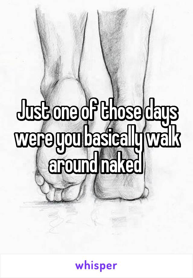 Just one of those days were you basically walk around naked 