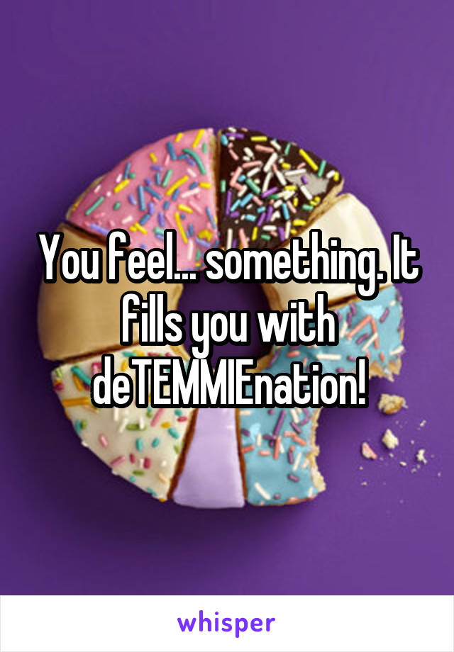 You feel... something. It fills you with deTEMMIEnation!