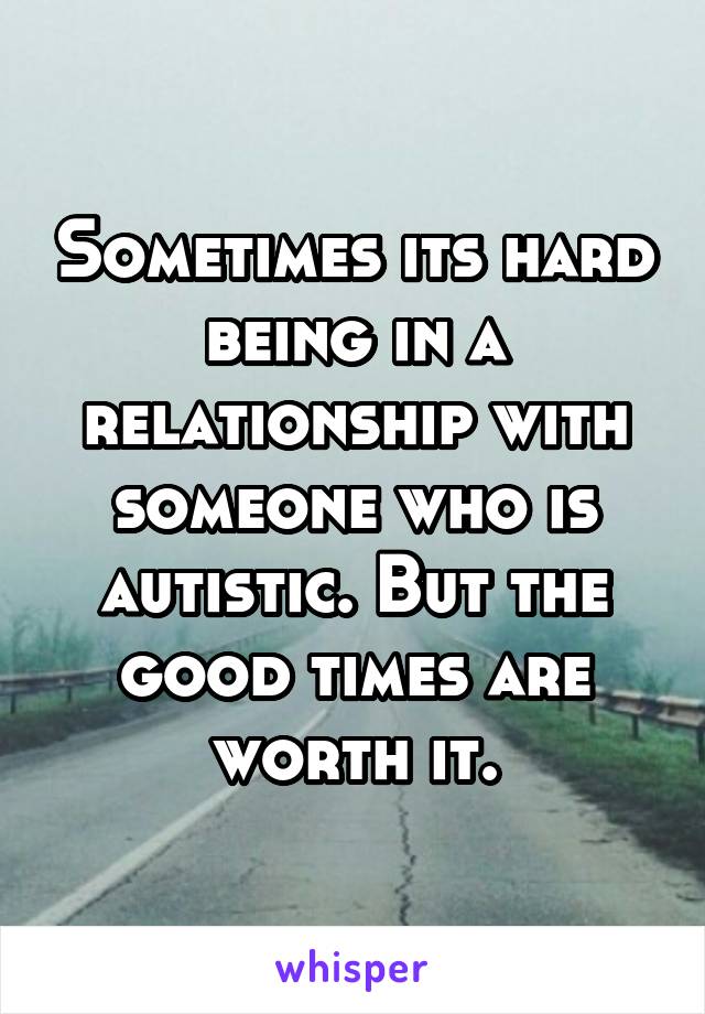 Sometimes its hard being in a relationship with someone who is autistic. But the good times are worth it.