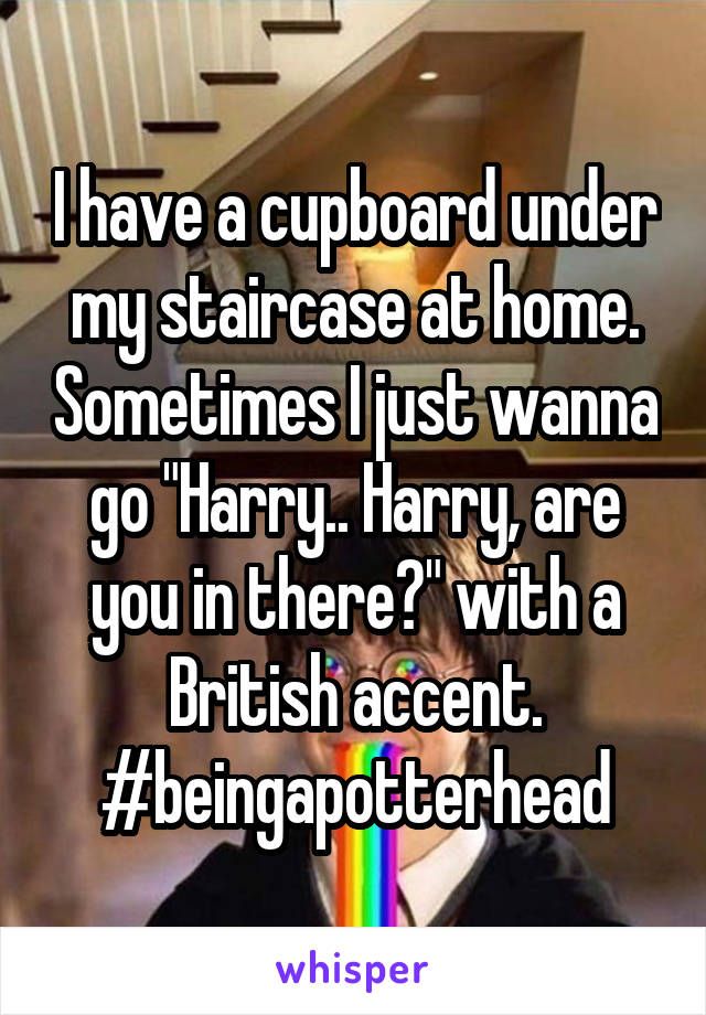 I have a cupboard under my staircase at home. Sometimes I just wanna go "Harry.. Harry, are you in there?" with a British accent.
#beingapotterhead