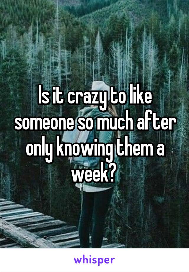 Is it crazy to like someone so much after only knowing them a week? 