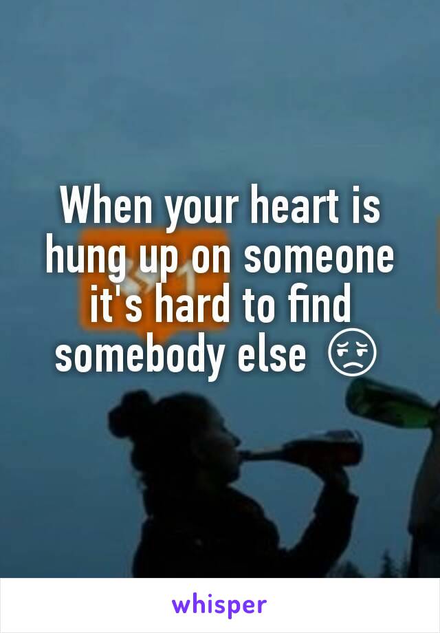 When your heart is hung up on someone it's hard to find somebody else 😔