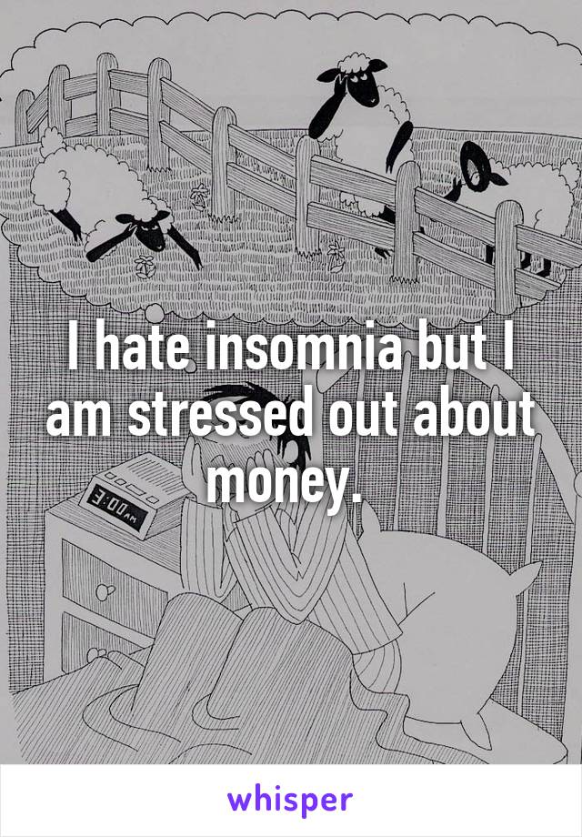 I hate insomnia but I am stressed out about money. 