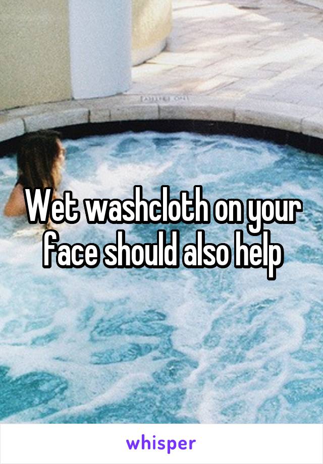 Wet washcloth on your face should also help