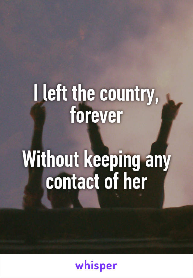I left the country, forever

Without keeping any contact of her