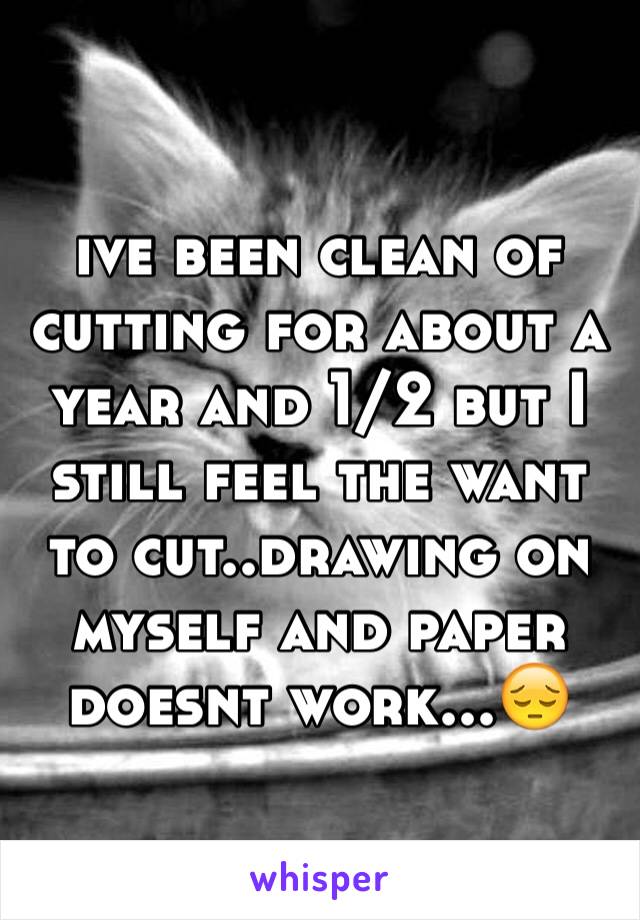 ive been clean of cutting for about a year and 1/2 but I still feel the want to cut..drawing on myself and paper doesnt work...😔