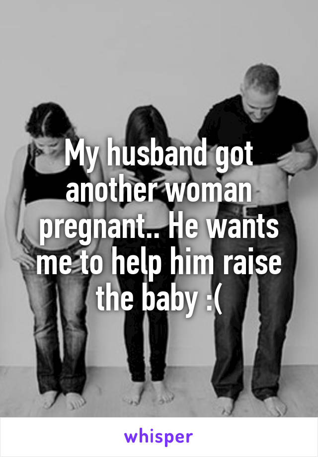 My husband got another woman pregnant.. He wants me to help him raise the baby :(