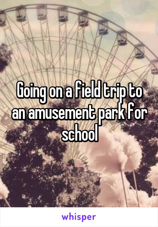 Going on a field trip to an amusement park for school