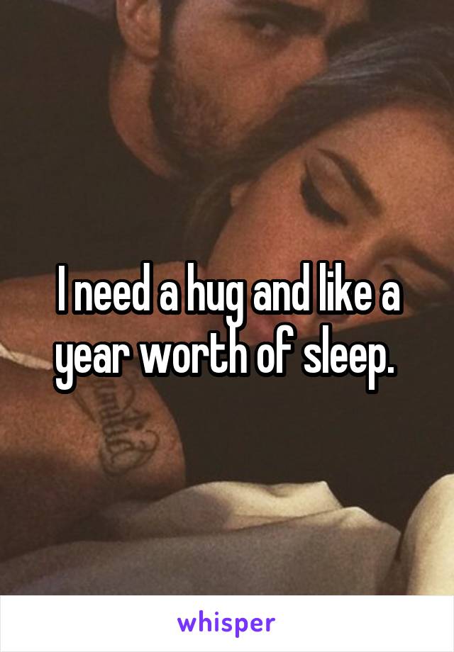 I need a hug and like a year worth of sleep. 