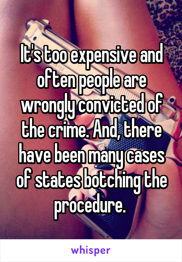 It's too expensive and often people are wrongly convicted of the crime. And, there have been many cases of states botching the procedure. 