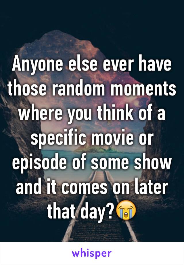 Anyone else ever have those random moments where you think of a specific movie or episode of some show and it comes on later that day?😭