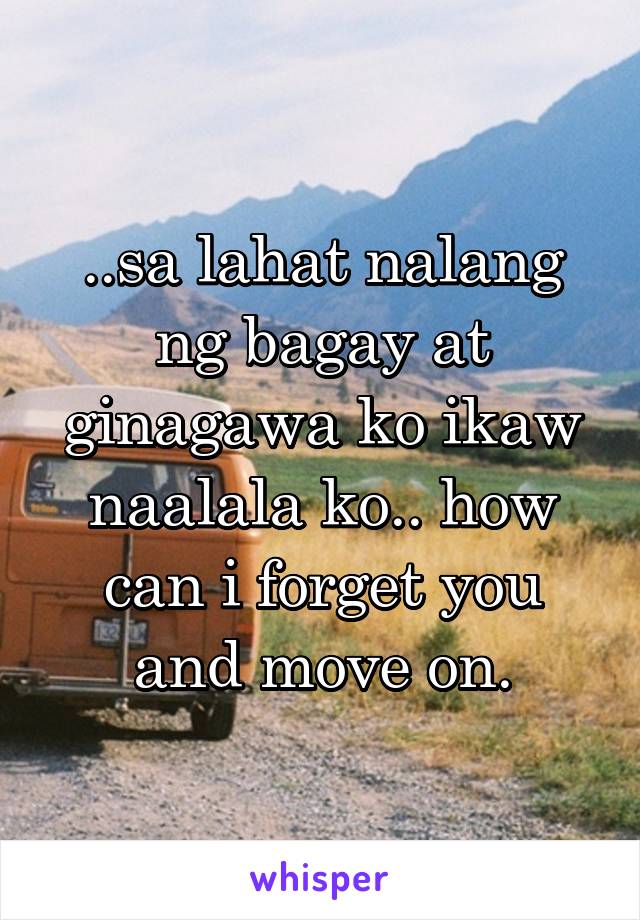 ..sa lahat nalang ng bagay at ginagawa ko ikaw naalala ko.. how can i forget you and move on.