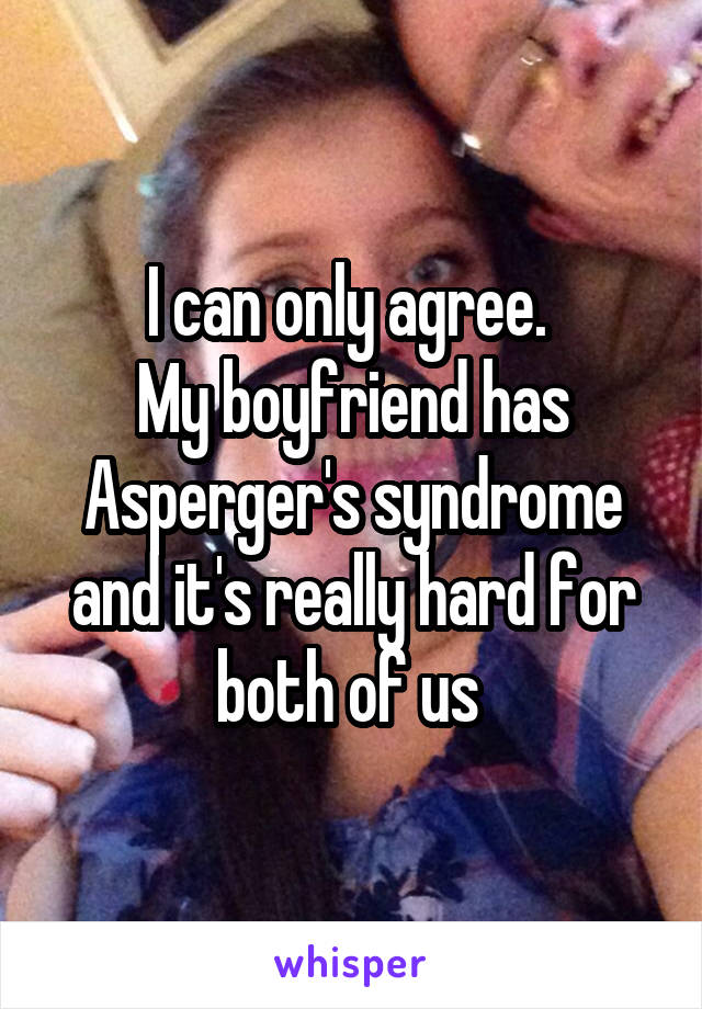 I can only agree. 
My boyfriend has Asperger's syndrome and it's really hard for both of us 