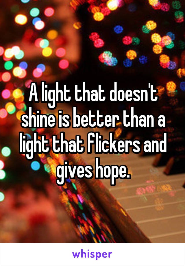 A light that doesn't shine is better than a light that flickers and gives hope.