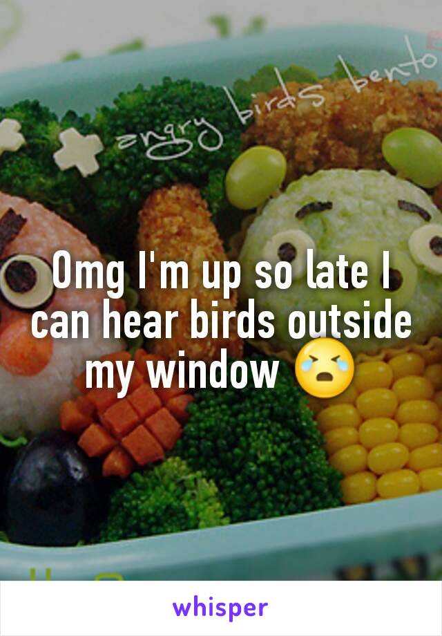 Omg I'm up so late I can hear birds outside my window 😭