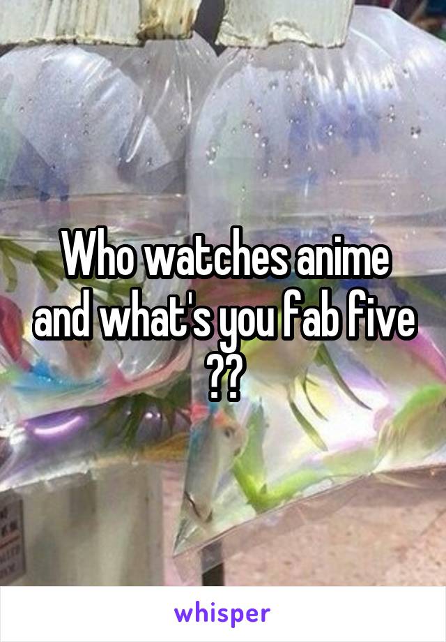 Who watches anime and what's you fab five ??